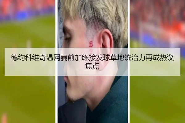 德约科维奇温网赛前加练接发球草地统治力再成热议焦点