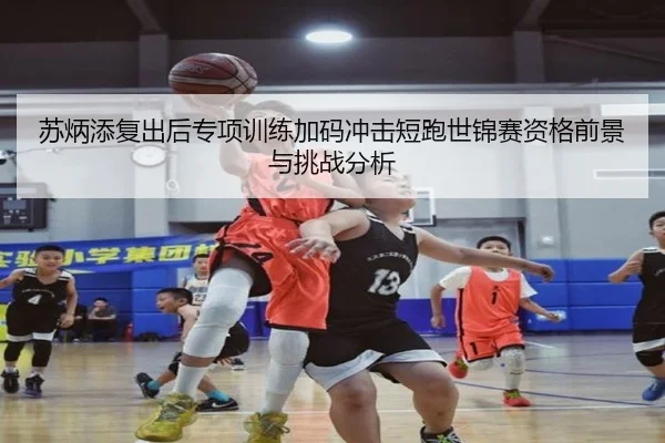 苏炳添复出后专项训练加码冲击短跑世锦赛资格前景与挑战分析
