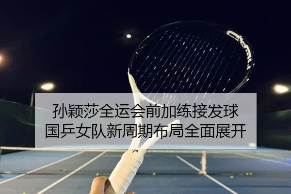 孙颖莎全运会前加练接发球 国乒女队新周期布局全面展开